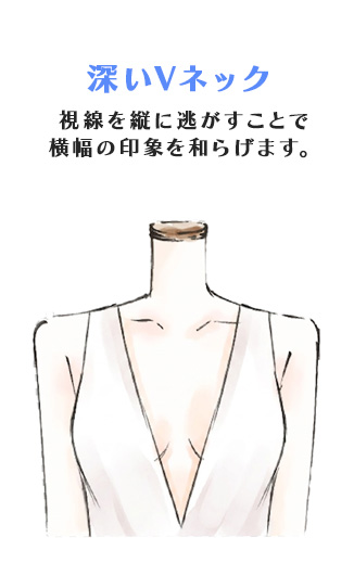 深いVネック
視線を縦に逃がすことで
横幅の印象を和らげます。